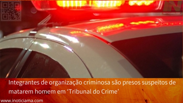 Integrantes de organização criminosa são presos suspeitos de matarem homem em ‘Tribunal do Crime’