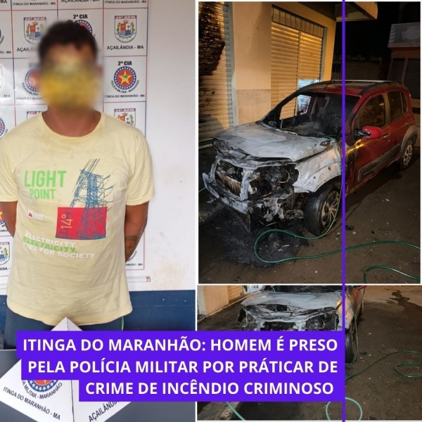 ITINGA DO MARANHÃO: HOMEM É PRESO PELA POLÍCIA MILITAR POR PRÁTICAR DE CRIME DE INCÊNDIO CRIMINOSO